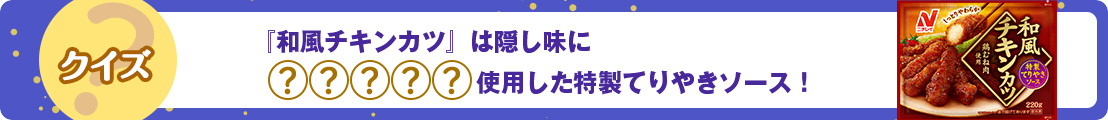 『和風チキンカツ』は隠し味に◯◯◯◯◯を使用した特製てりやきソース！