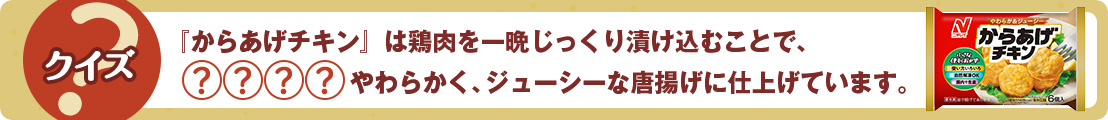 『からあげチキン』は鶏肉を一晩じっくり漬け込むことで、◯◯◯◯やわらかく、ジューシーな唐揚げに仕上げています。