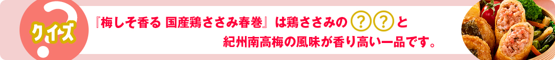 『梅しそ香る 国産鶏ささみ春巻』は鶏ささみの◯◯と紀州南高梅の風味が香り高い一品です。