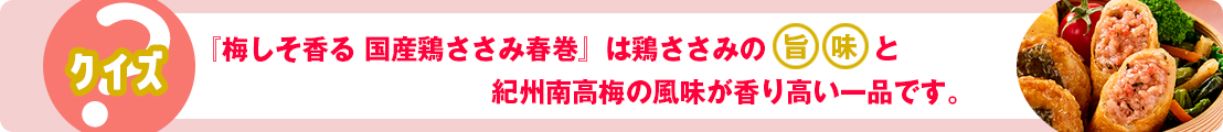 『梅しそ香る 国産鶏ささみ春巻』は鶏ささみの旨味と紀州南高梅の風味が香り高い一品です。
