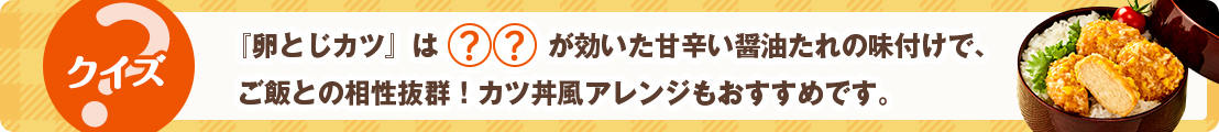 『卵とじカツ』は◯◯が効いた甘辛い醤油たれの味付けで、ご飯との相性抜群！カツ丼風アレンジもおすすめです。